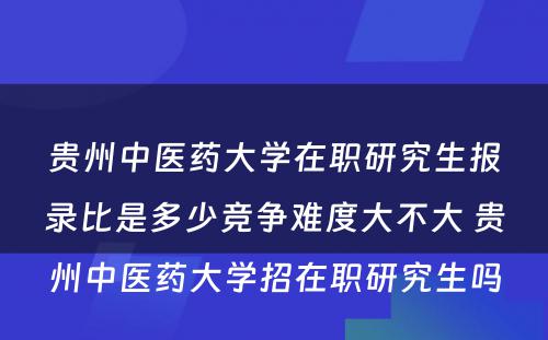 贵州中医药大学在职研究生报录比是多少竞争难度大不大 贵州中医药大学招在职研究生吗