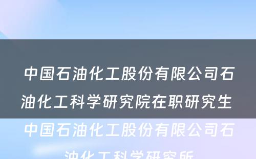 中国石油化工股份有限公司石油化工科学研究院在职研究生 中国石油化工股份有限公司石油化工科学研究所