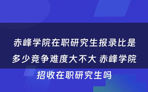 赤峰学院在职研究生报录比是多少竞争难度大不大 赤峰学院招收在职研究生吗