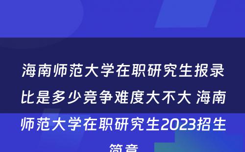 海南师范大学在职研究生报录比是多少竞争难度大不大 海南师范大学在职研究生2023招生简章