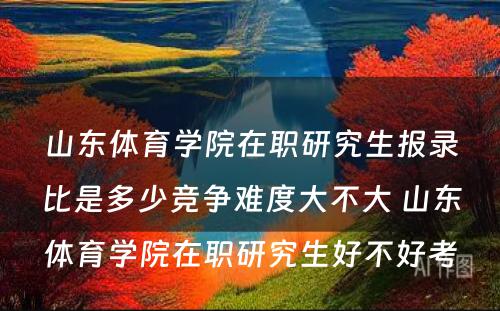 山东体育学院在职研究生报录比是多少竞争难度大不大 山东体育学院在职研究生好不好考