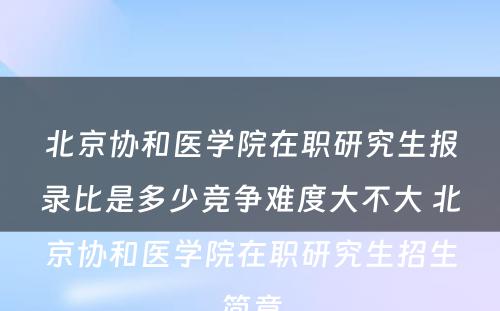 北京协和医学院在职研究生报录比是多少竞争难度大不大 北京协和医学院在职研究生招生简章