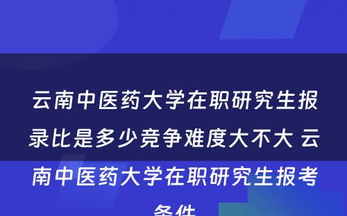 云南中医药大学在职研究生报录比是多少竞争难度大不大 云南中医药大学在职研究生报考条件