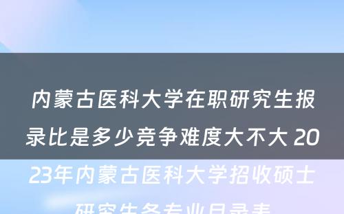 内蒙古医科大学在职研究生报录比是多少竞争难度大不大 2023年内蒙古医科大学招收硕士研究生各专业目录表