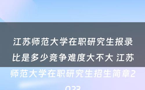 江苏师范大学在职研究生报录比是多少竞争难度大不大 江苏师范大学在职研究生招生简章2023