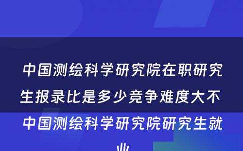 中国测绘科学研究院在职研究生报录比是多少竞争难度大不 中国测绘科学研究院研究生就业