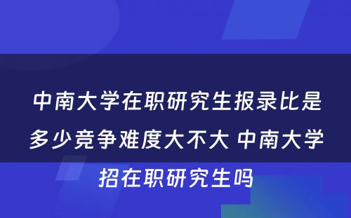 中南大学在职研究生报录比是多少竞争难度大不大 中南大学招在职研究生吗