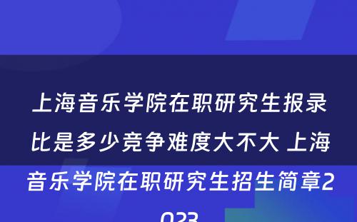 上海音乐学院在职研究生报录比是多少竞争难度大不大 上海音乐学院在职研究生招生简章2023