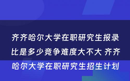 齐齐哈尔大学在职研究生报录比是多少竞争难度大不大 齐齐哈尔大学在职研究生招生计划