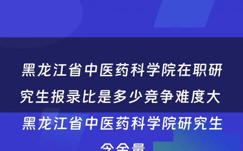 黑龙江省中医药科学院在职研究生报录比是多少竞争难度大 黑龙江省中医药科学院研究生含金量