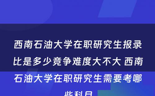 西南石油大学在职研究生报录比是多少竞争难度大不大 西南石油大学在职研究生需要考哪些科目