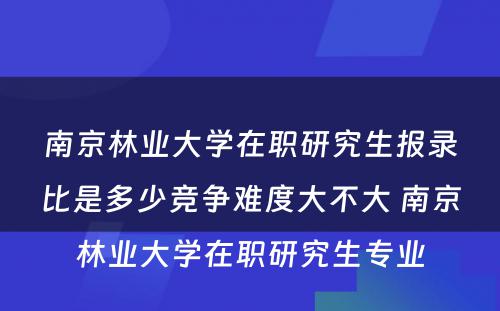 南京林业大学在职研究生报录比是多少竞争难度大不大 南京林业大学在职研究生专业