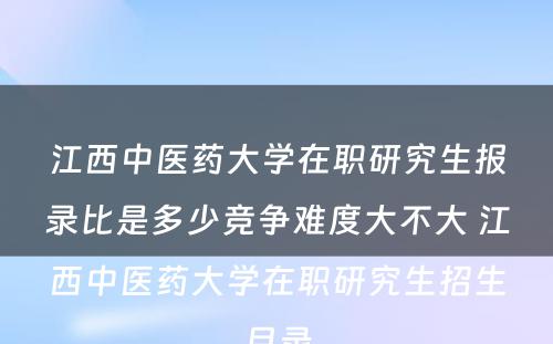 江西中医药大学在职研究生报录比是多少竞争难度大不大 江西中医药大学在职研究生招生目录