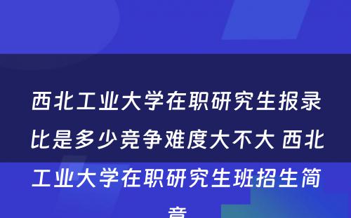 西北工业大学在职研究生报录比是多少竞争难度大不大 西北工业大学在职研究生班招生简章