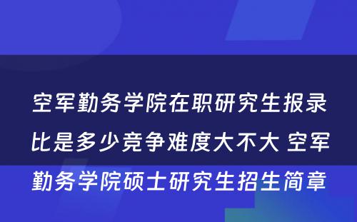 空军勤务学院在职研究生报录比是多少竞争难度大不大 空军勤务学院硕士研究生招生简章