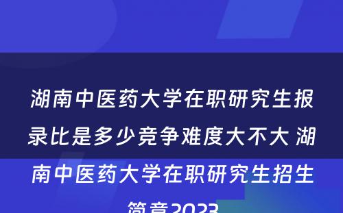 湖南中医药大学在职研究生报录比是多少竞争难度大不大 湖南中医药大学在职研究生招生简章2023