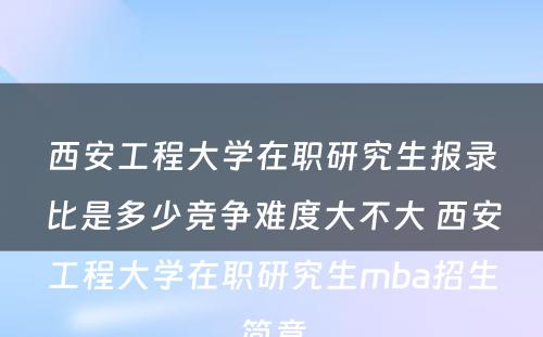 西安工程大学在职研究生报录比是多少竞争难度大不大 西安工程大学在职研究生mba招生简章