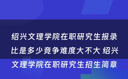 绍兴文理学院在职研究生报录比是多少竞争难度大不大 绍兴文理学院在职研究生招生简章