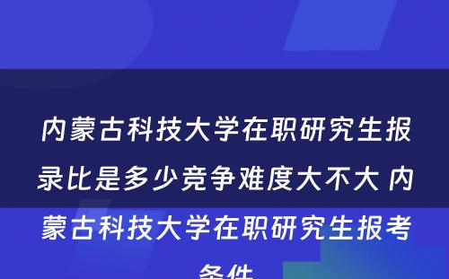 内蒙古科技大学在职研究生报录比是多少竞争难度大不大 内蒙古科技大学在职研究生报考条件