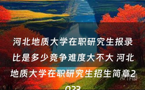 河北地质大学在职研究生报录比是多少竞争难度大不大 河北地质大学在职研究生招生简章2023