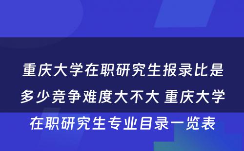 重庆大学在职研究生报录比是多少竞争难度大不大 重庆大学在职研究生专业目录一览表