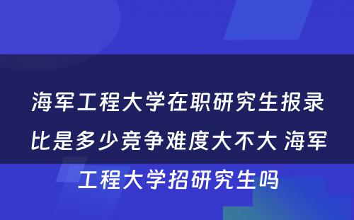 海军工程大学在职研究生报录比是多少竞争难度大不大 海军工程大学招研究生吗