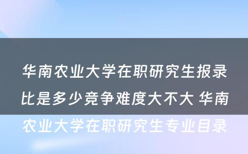 华南农业大学在职研究生报录比是多少竞争难度大不大 华南农业大学在职研究生专业目录