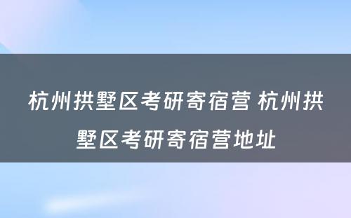 杭州拱墅区考研寄宿营 杭州拱墅区考研寄宿营地址