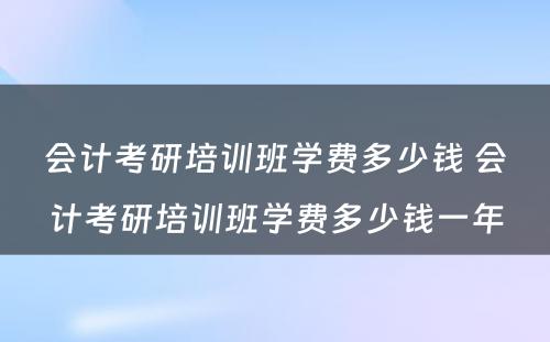 会计考研培训班学费多少钱 会计考研培训班学费多少钱一年