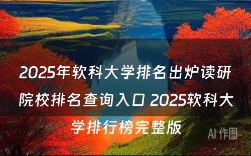 2025年软科大学排名出炉读研院校排名查询入口 2025软科大学排行榜完整版