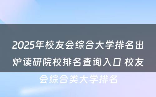 2025年校友会综合大学排名出炉读研院校排名查询入口 校友会综合类大学排名