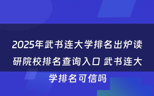 2025年武书连大学排名出炉读研院校排名查询入口 武书连大学排名可信吗