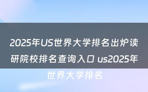 2025年US世界大学排名出炉读研院校排名查询入口 us2025年世界大学排名