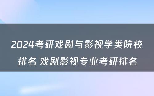 2024考研戏剧与影视学类院校排名 戏剧影视专业考研排名