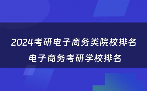 2024考研电子商务类院校排名 电子商务考研学校排名