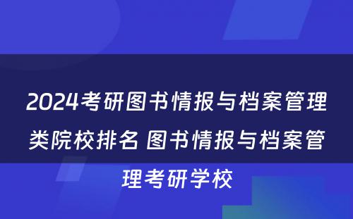 2024考研图书情报与档案管理类院校排名 图书情报与档案管理考研学校