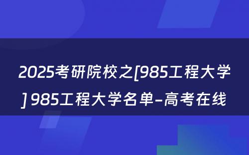 2025考研院校之[985工程大学] 985工程大学名单-高考在线