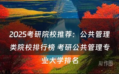 2025考研院校推荐：公共管理类院校排行榜 考研公共管理专业大学排名