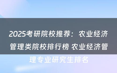 2025考研院校推荐：农业经济管理类院校排行榜 农业经济管理专业研究生排名