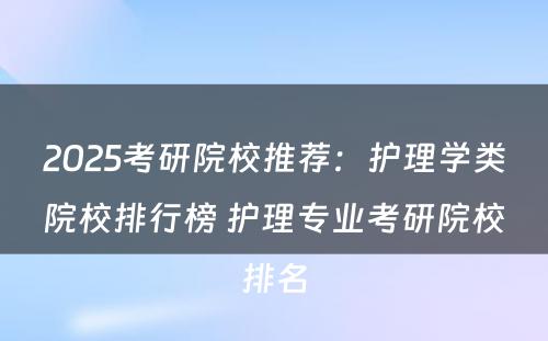 2025考研院校推荐：护理学类院校排行榜 护理专业考研院校排名