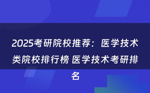 2025考研院校推荐：医学技术类院校排行榜 医学技术考研排名