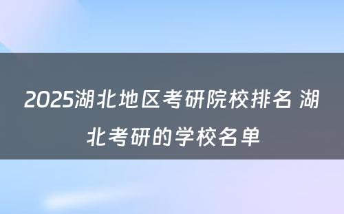 2025湖北地区考研院校排名 湖北考研的学校名单