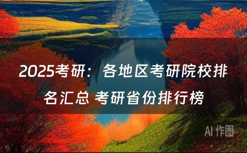 2025考研：各地区考研院校排名汇总 考研省份排行榜