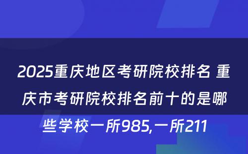 2025重庆地区考研院校排名 重庆市考研院校排名前十的是哪些学校一所985,一所211