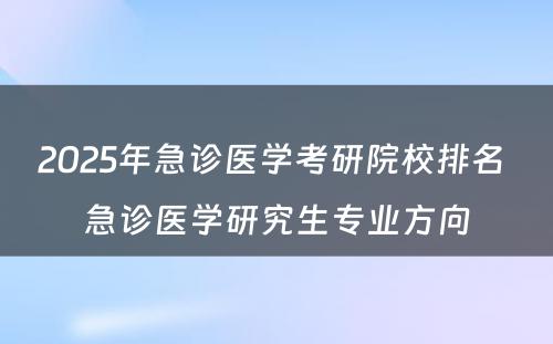 2025年急诊医学考研院校排名 急诊医学研究生专业方向