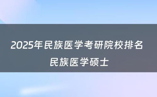 2025年民族医学考研院校排名 民族医学硕士