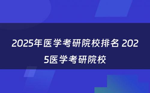 2025年医学考研院校排名 2025医学考研院校