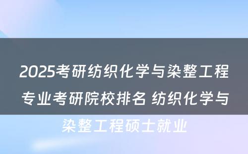 2025考研纺织化学与染整工程专业考研院校排名 纺织化学与染整工程硕士就业