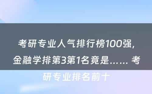 考研专业人气排行榜100强，金融学排第3第1名竟是…… 考研专业排名前十