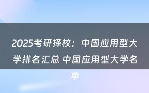 2025考研择校：中国应用型大学排名汇总 中国应用型大学名单